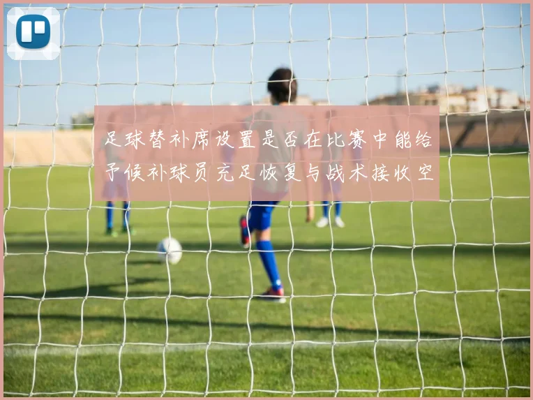 足球替补席设置是否在比赛中能给予候补球员充足恢复与战术接收空间