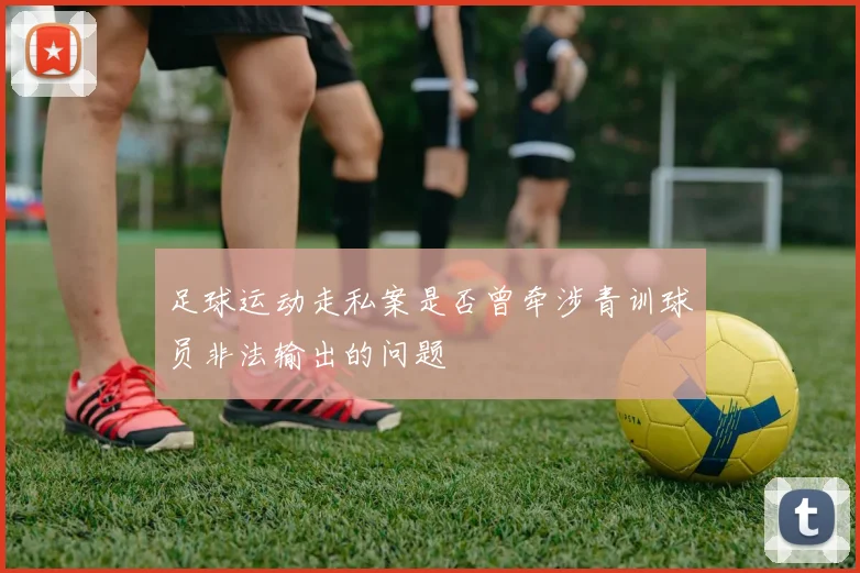 足球运动走私案是否曾牵涉青训球员非法输出的问题