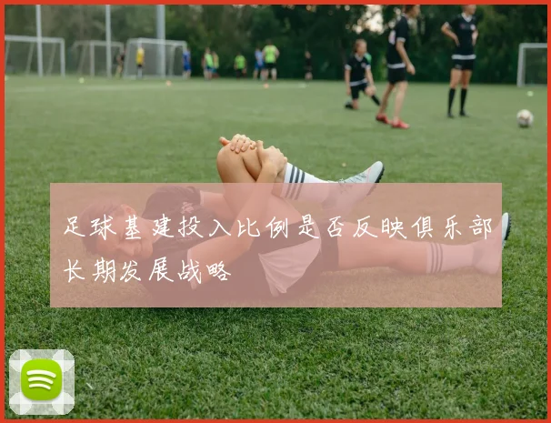 足球基建投入比例是否反映俱乐部长期发展战略