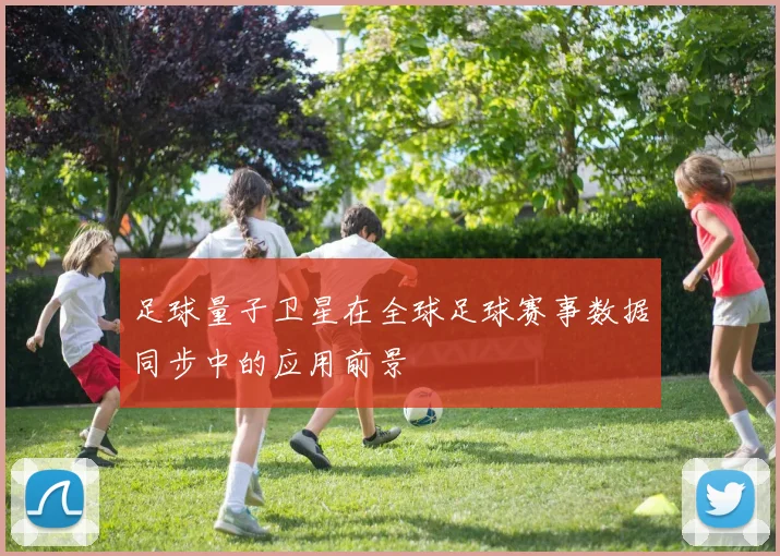 足球量子卫星在全球足球赛事数据同步中的应用前景