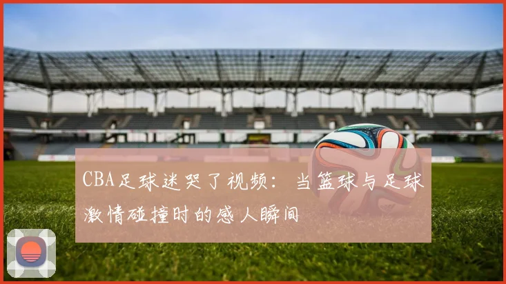 CBA足球迷哭了视频：当篮球与足球激情碰撞时的感人瞬间